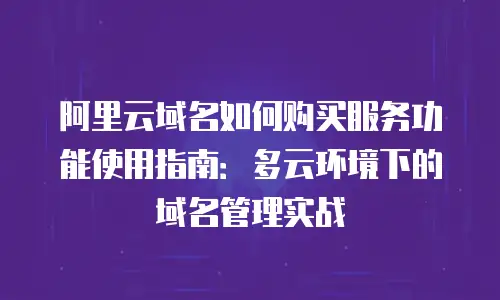 阿里云域名如何购买服务功能使用指南：多云环境下的域名管理实战