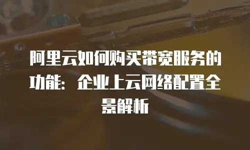 阿里云如何购买带宽服务的功能：企业上云网络配置全景解析
