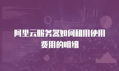 阿里云服务器如何租用使用费用的明细