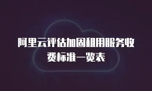 阿里云评估加固租用服务收费标准一览表