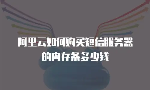 阿里云如何购买短信服务器的内存条多少钱