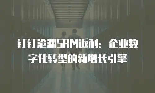 钉钉沧渊SRM返利：企业数字化转型的新增长引擎