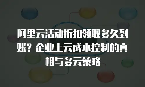阿里云活动折扣领取多久到账？企业上云成本控制的真相与多云策略