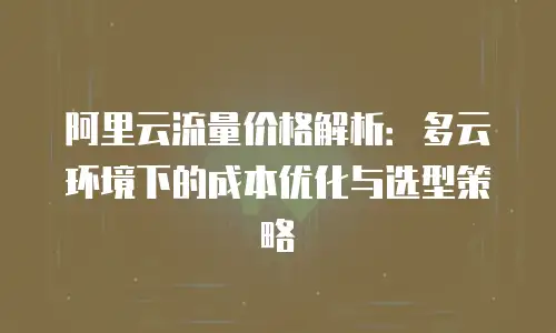 阿里云流量价格解析：多云环境下的成本优化与选型策略