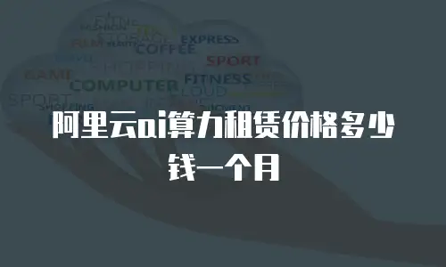 阿里云ai算力租赁价格多少钱一个月