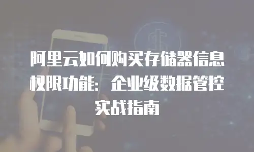 阿里云如何购买存储器信息权限功能：企业级数据管控实战指南