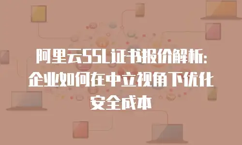 阿里云SSL证书报价解析：企业如何在中立视角下优化安全成本