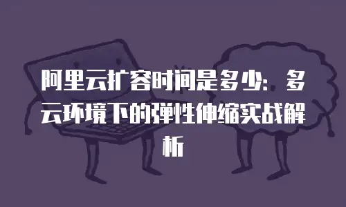 阿里云扩容时间是多少：多云环境下的弹性伸缩实战解析