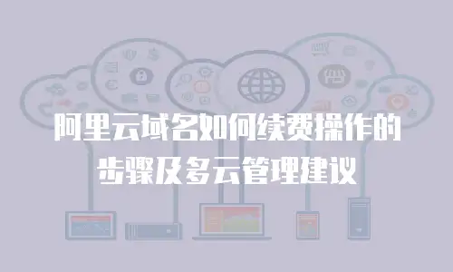 阿里云域名如何续费操作的步骤及多云管理建议