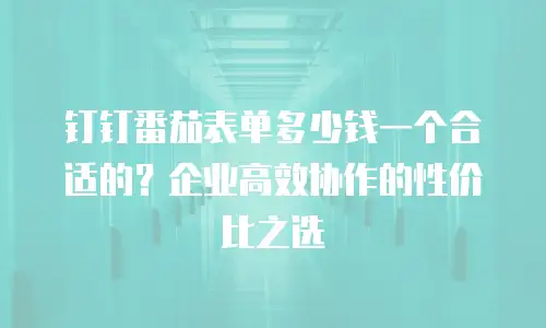 钉钉番茄表单多少钱一个合适的？企业高效协作的性价比之选