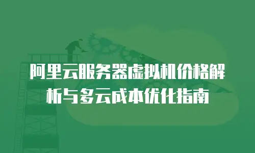 阿里云服务器虚拟机价格解析与多云成本优化指南