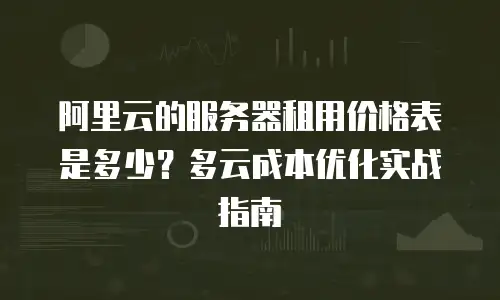 阿里云的服务器租用价格表是多少？多云成本优化实战指南