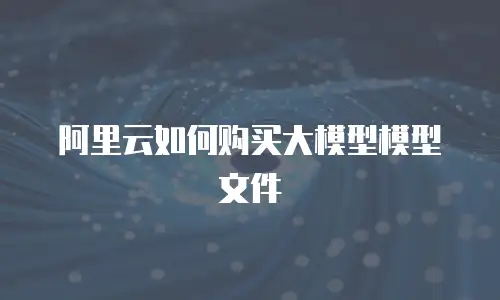 阿里云如何购买大模型模型文件