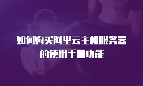 如何购买阿里云主机服务器的使用手册功能