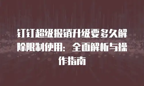 钉钉超级报销升级要多久解除限制使用：全面解析与操作指南