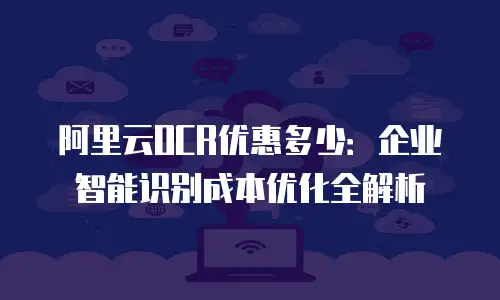 阿里云OCR优惠多少：企业智能识别成本优化全解析