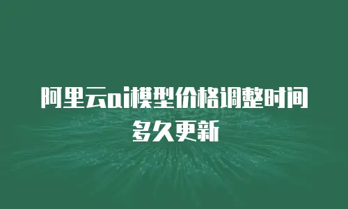 阿里云ai模型价格调整时间多久更新