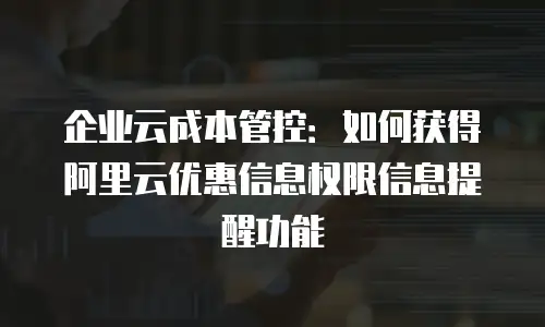 企业云成本管控：如何获得阿里云优惠信息权限信息提醒功能