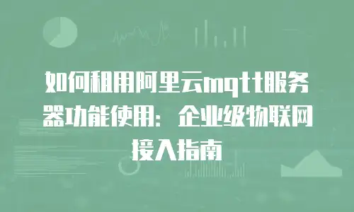 如何租用阿里云mqtt服务器功能使用：企业级物联网接入指南