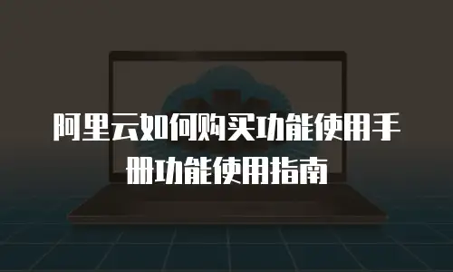 阿里云如何购买功能使用手册功能使用指南