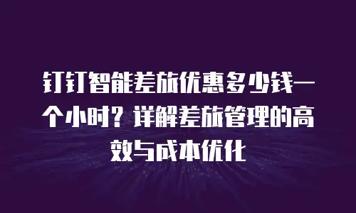 钉钉智能差旅优惠多少钱一个小时？详解差旅管理的高效与成本优化