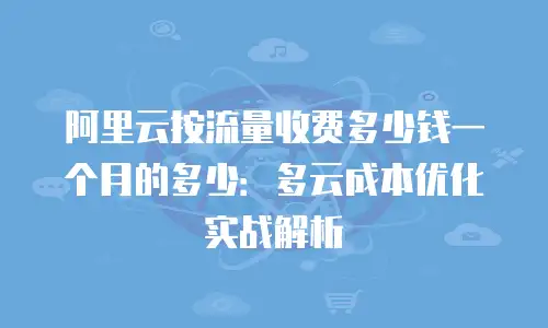阿里云按流量收费多少钱一个月的多少：多云成本优化实战解析