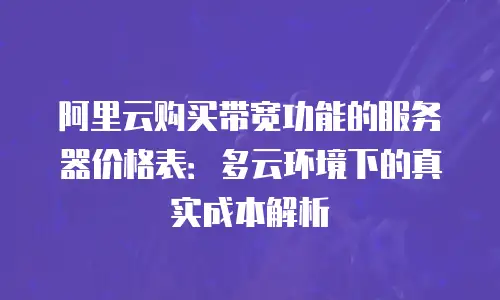 阿里云购买带宽功能的服务器价格表：多云环境下的真实成本解析