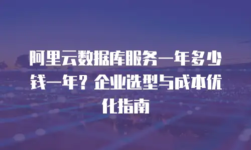 阿里云数据库服务一年多少钱一年？企业选型与成本优化指南