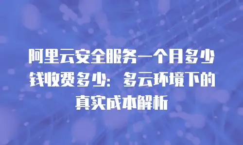 阿里云安全服务一个月多少钱收费多少：多云环境下的真实成本解析