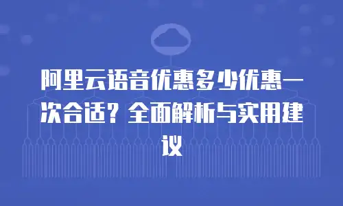 阿里云语音优惠多少优惠一次合适？全面解析与实用建议