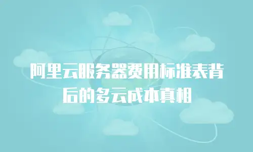 阿里云服务器费用标准表背后的多云成本真相