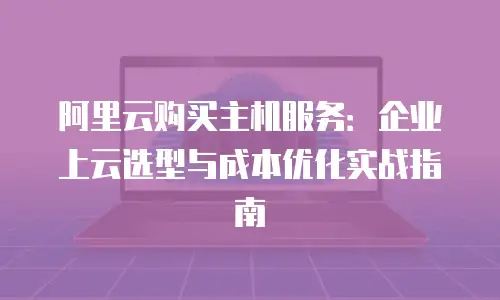 阿里云购买主机服务：企业上云选型与成本优化实战指南