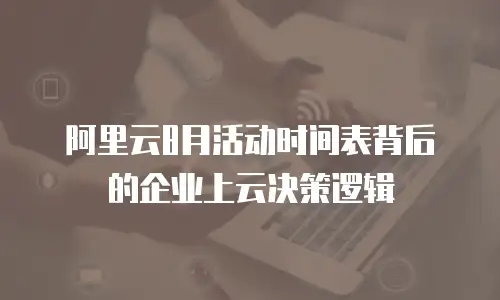 阿里云8月活动时间表背后的企业上云决策逻辑