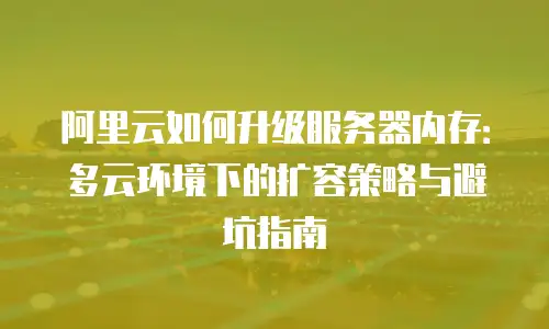 阿里云如何升级服务器内存：多云环境下的扩容策略与避坑指南