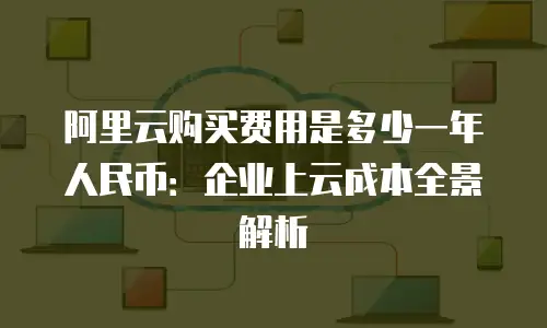 阿里云购买费用是多少一年人民币：企业上云成本全景解析