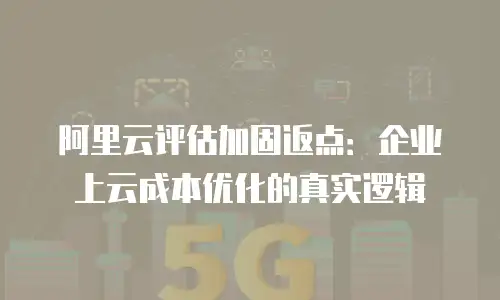 阿里云评估加固返点：企业上云成本优化的真实逻辑