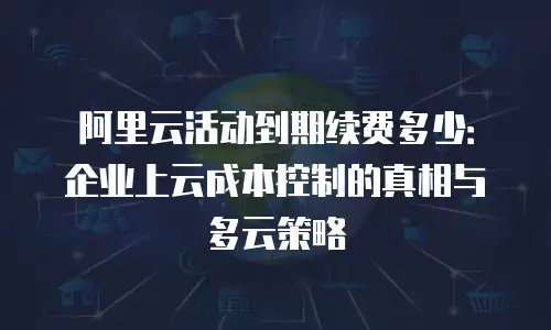 阿里云活动到期续费多少：企业上云成本控制的真相与多云策略