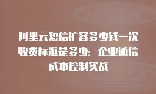 阿里云短信扩容多少钱一次收费标准是多少：企业通信成本控制实战