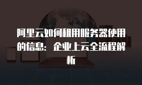阿里云如何租用服务器使用的信息：企业上云全流程解析