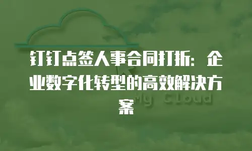 钉钉点签人事合同打折：企业数字化转型的高效解决方案