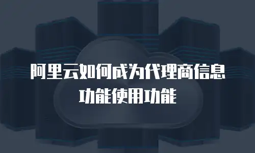 阿里云如何成为代理商信息功能使用功能