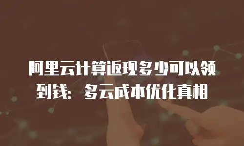 阿里云计算返现多少可以领到钱：多云成本优化真相