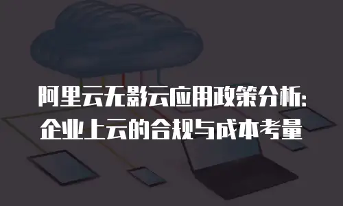 阿里云无影云应用政策分析：企业上云的合规与成本考量