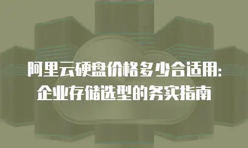 阿里云硬盘价格多少合适用：企业存储选型的务实指南