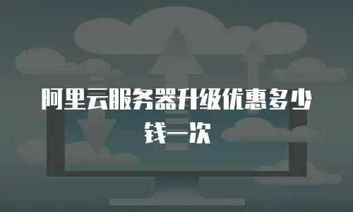 阿里云服务器升级优惠多少钱一次