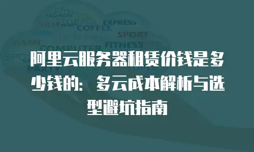 阿里云服务器租赁价钱是多少钱的：多云成本解析与选型避坑指南