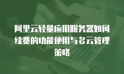 阿里云轻量应用服务器如何续费的功能使用与多云管理策略