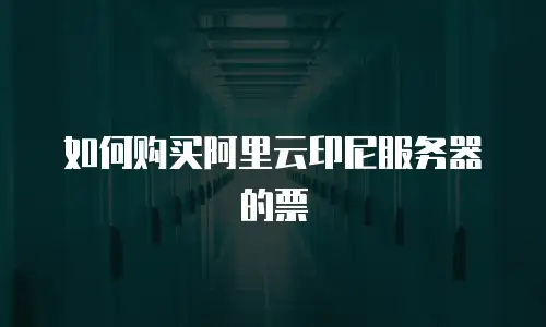如何购买阿里云印尼服务器的票