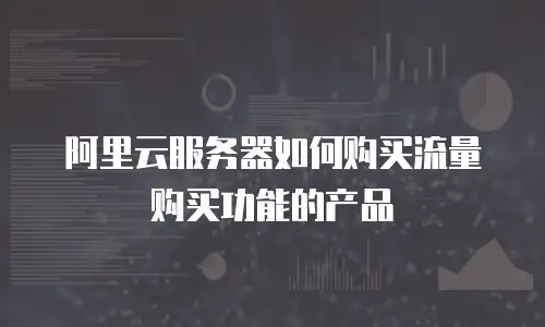 阿里云服务器如何购买流量购买功能的产品