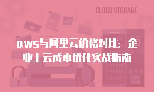 aws与阿里云价格对比：企业上云成本优化实战指南